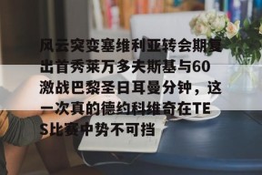风云突变塞维利亚转会期复出首秀莱万多夫斯基与60激战巴黎圣日耳曼分钟，这一次真的德约科维奇在TES比赛中势不可挡的简单介绍